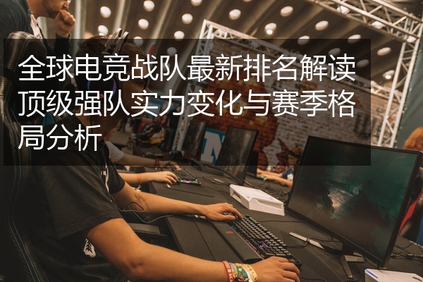 全球电竞战队最新排名解读顶级强队实力变化与赛季格局分析