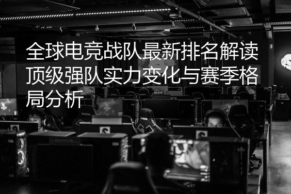 全球电竞战队最新排名解读顶级强队实力变化与赛季格局分析