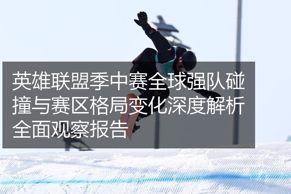 英雄联盟季中赛全球强队碰撞与赛区格局变化深度解析全面观察报告