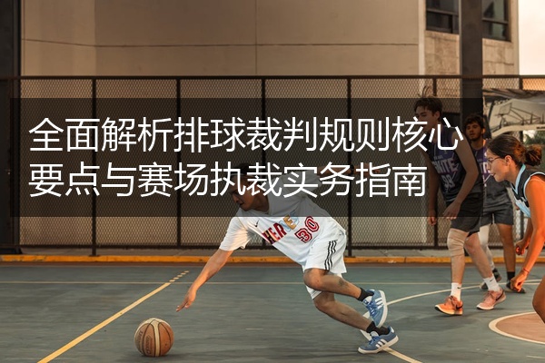 全面解析排球裁判规则核心要点与赛场执裁实务指南