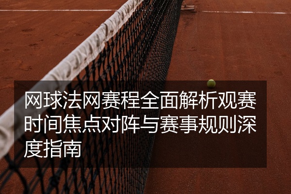 网球法网赛程全面解析观赛时间焦点对阵与赛事规则深度指南