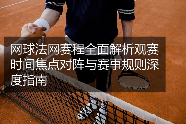 网球法网赛程全面解析观赛时间焦点对阵与赛事规则深度指南