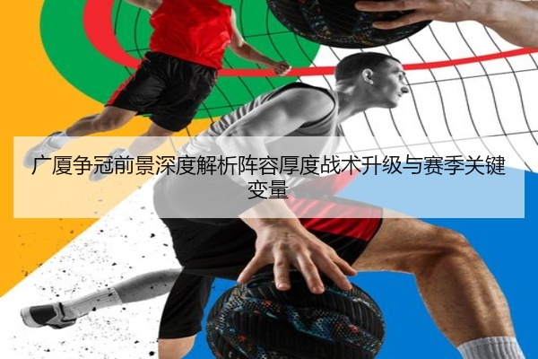 广厦争冠前景深度解析阵容厚度战术升级与赛季关键变量