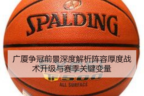 广厦争冠前景深度解析阵容厚度战术升级与赛季关键变量