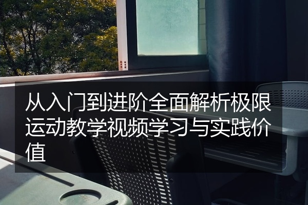 从入门到进阶全面解析极限运动教学视频学习与实践价值