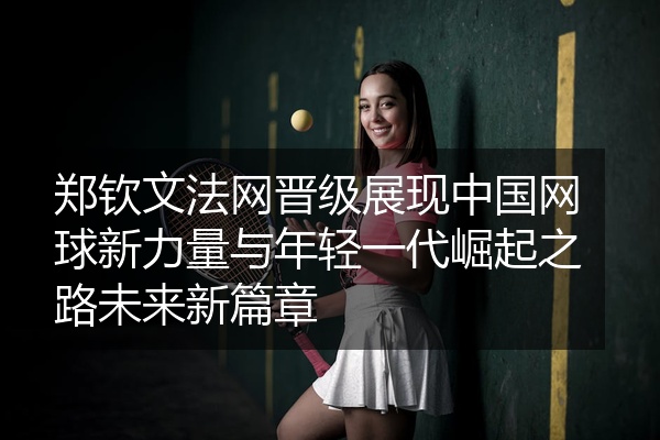 郑钦文法网晋级展现中国网球新力量与年轻一代崛起之路未来新篇章