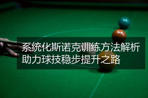 系统化斯诺克训练方法解析助力球技稳步提升之路