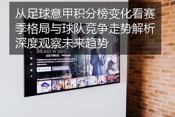 从足球意甲积分榜变化看赛季格局与球队竞争走势解析深度观察未来趋势