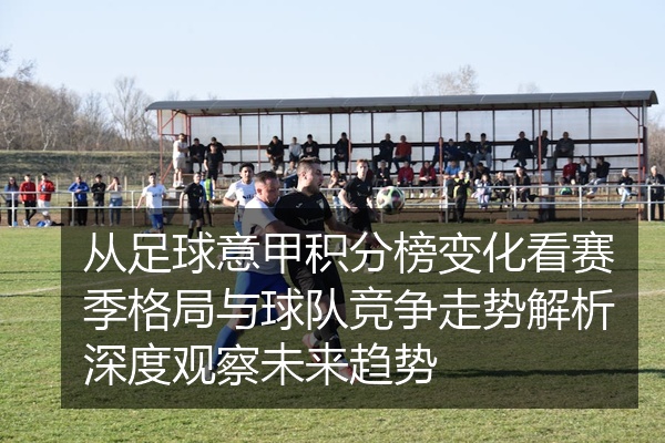 从足球意甲积分榜变化看赛季格局与球队竞争走势解析深度观察未来趋势