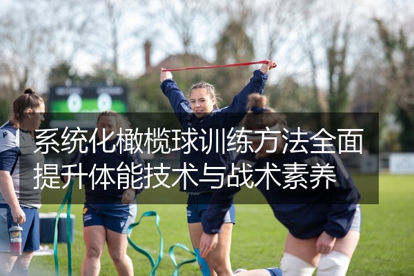 系统化橄榄球训练方法全面提升体能技术与战术素养