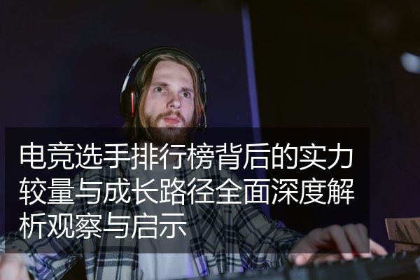 电竞选手排行榜背后的实力较量与成长路径全面深度解析观察与启示