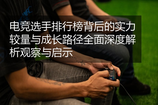 电竞选手排行榜背后的实力较量与成长路径全面深度解析观察与启示
