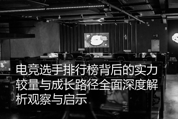 电竞选手排行榜背后的实力较量与成长路径全面深度解析观察与启示