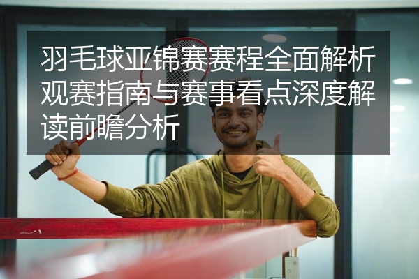 羽毛球亚锦赛赛程全面解析观赛指南与赛事看点深度解读前瞻分析