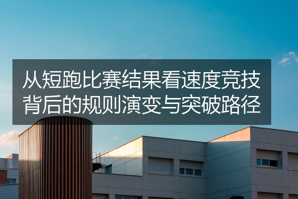 从短跑比赛结果看速度竞技背后的规则演变与突破路径