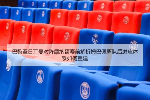 巴黎圣日耳曼对阵摩纳哥赛前解析姆巴佩离队后进攻体系如何重建