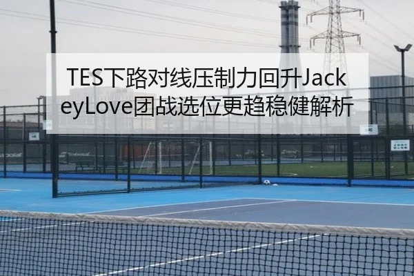 TES下路对线压制力回升JackeyLove团战选位更趋稳健解析